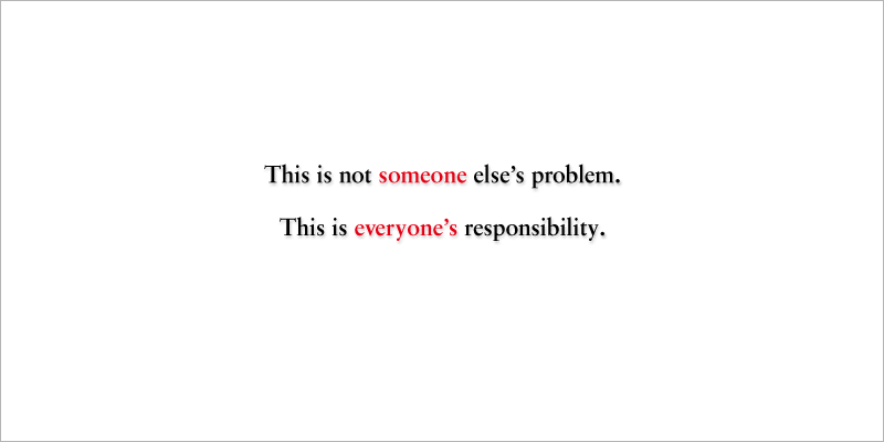 This is not someone else's problem. This is everyone's responsibility.